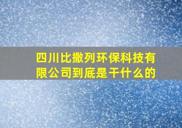 四川比撒列环保科技有限公司到底是干什么的