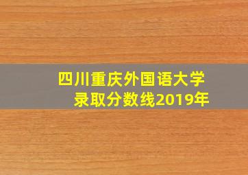 四川重庆外国语大学录取分数线2019年