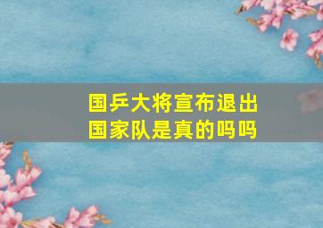 国乒大将宣布退出国家队是真的吗吗