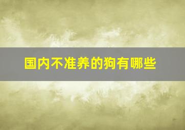 国内不准养的狗有哪些