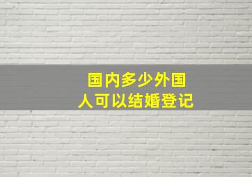 国内多少外国人可以结婚登记