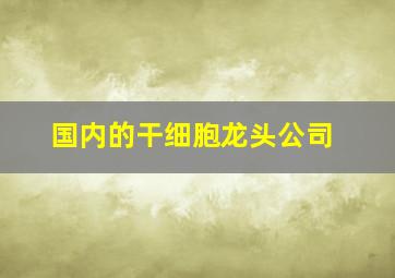 国内的干细胞龙头公司