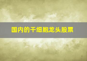 国内的干细胞龙头股票