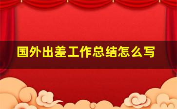 国外出差工作总结怎么写