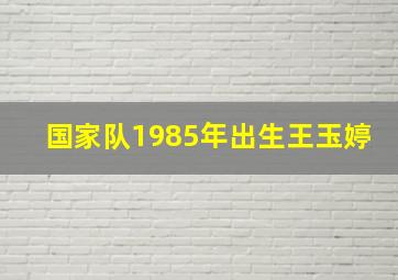 国家队1985年出生王玉婷