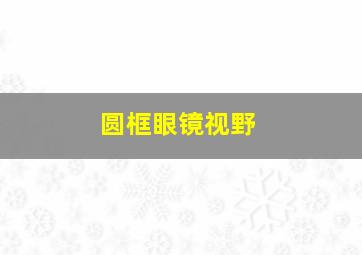 圆框眼镜视野