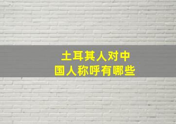 土耳其人对中国人称呼有哪些