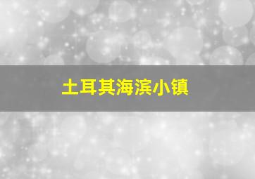 土耳其海滨小镇