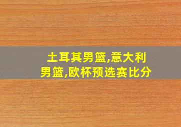 土耳其男篮,意大利男篮,欧杯预选赛比分