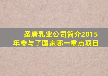 圣唐乳业公司简介2015年参与了国家哪一重点项目