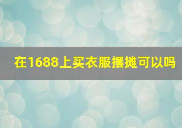 在1688上买衣服摆摊可以吗