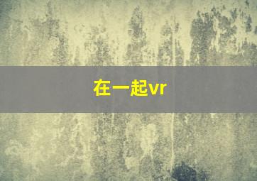 在一起vr