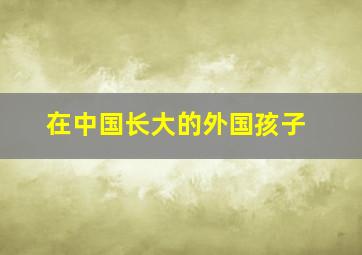 在中国长大的外国孩子