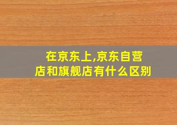 在京东上,京东自营店和旗舰店有什么区别