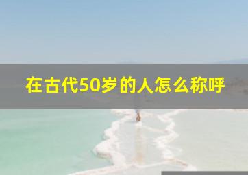 在古代50岁的人怎么称呼