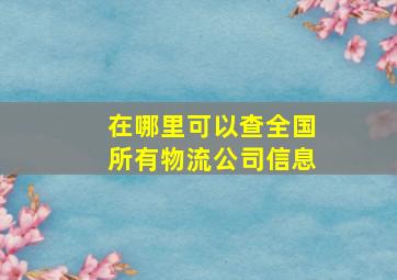 在哪里可以查全国所有物流公司信息