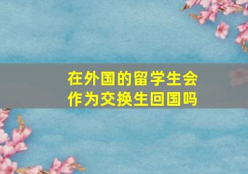 在外国的留学生会作为交换生回国吗