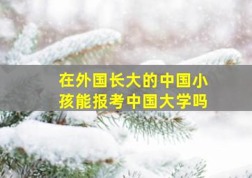 在外国长大的中国小孩能报考中国大学吗