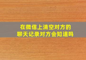 在微信上清空对方的聊天记录对方会知道吗