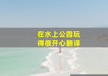 在水上公园玩得很开心翻译