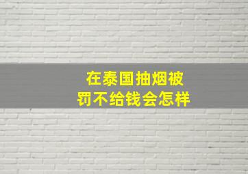 在泰国抽烟被罚不给钱会怎样