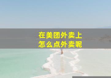 在美团外卖上怎么点外卖呢