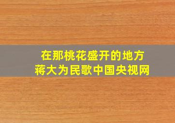 在那桃花盛开的地方蒋大为民歌中国央视网