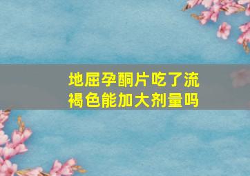 地屈孕酮片吃了流褐色能加大剂量吗