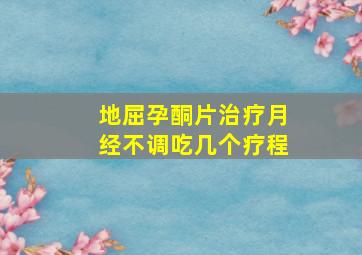 地屈孕酮片治疗月经不调吃几个疗程