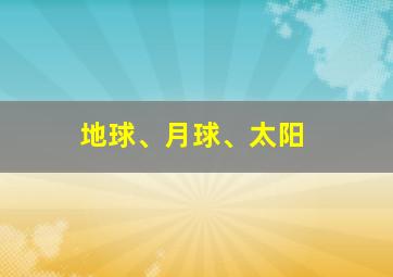 地球、月球、太阳