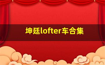 坤廷lofter车合集