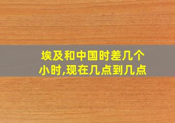 埃及和中国时差几个小时,现在几点到几点