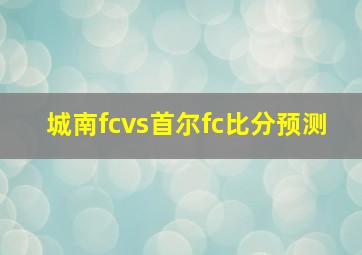 城南fcvs首尔fc比分预测