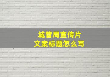 城管局宣传片文案标题怎么写