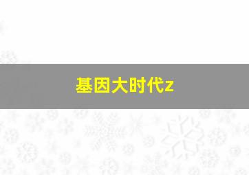 基因大时代z