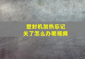 塑封机加热忘记关了怎么办呢视频