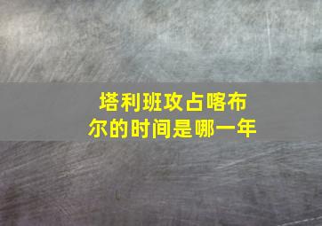 塔利班攻占喀布尔的时间是哪一年