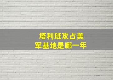 塔利班攻占美军基地是哪一年