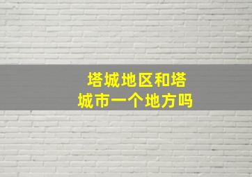 塔城地区和塔城市一个地方吗