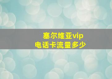 塞尔维亚vip电话卡流量多少