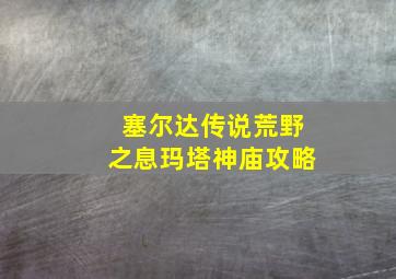 塞尔达传说荒野之息玛塔神庙攻略