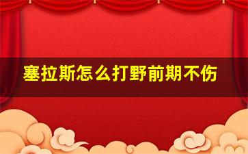 塞拉斯怎么打野前期不伤