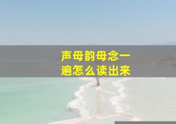 声母韵母念一遍怎么读出来