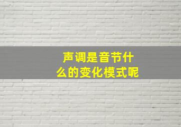 声调是音节什么的变化模式呢