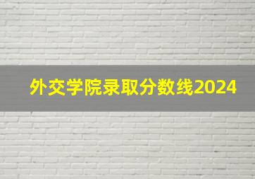 外交学院录取分数线2024