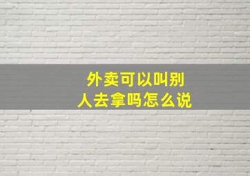 外卖可以叫别人去拿吗怎么说