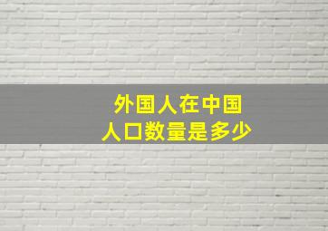 外国人在中国人口数量是多少