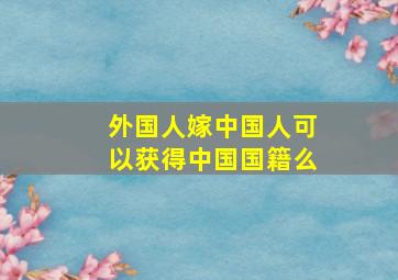 外国人嫁中国人可以获得中国国籍么