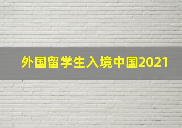 外国留学生入境中国2021