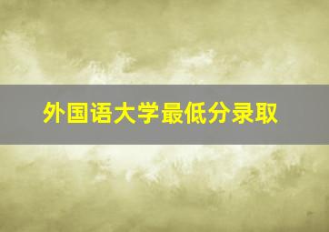 外国语大学最低分录取